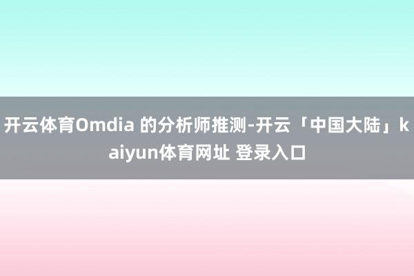 开云体育Omdia 的分析师推测-开云「中国大陆」kaiyun体育网址 登录入口