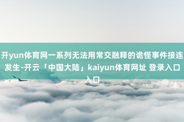 开yun体育网一系列无法用常交融释的诡怪事件接连发生-开云「中国大陆」kaiyun体育网址 登录入口