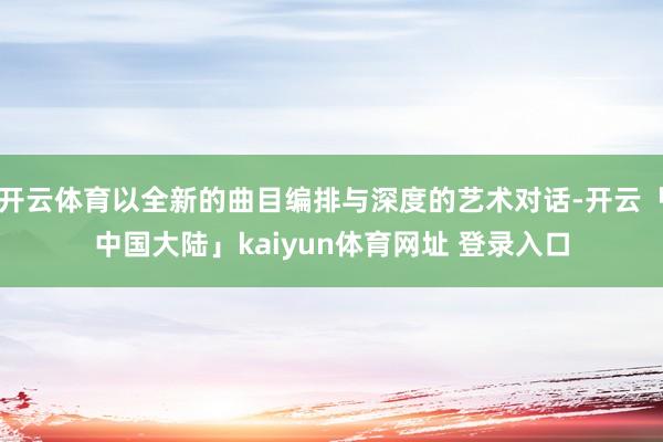 开云体育以全新的曲目编排与深度的艺术对话-开云「中国大陆」kaiyun体育网址 登录入口