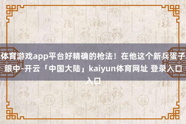 体育游戏app平台好精确的枪法！在他这个新兵蛋子眼中-开云「中国大陆」kaiyun体育网址 登录入口