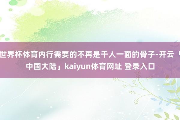 世界杯体育内行需要的不再是千人一面的骨子-开云「中国大陆」kaiyun体育网址 登录入口