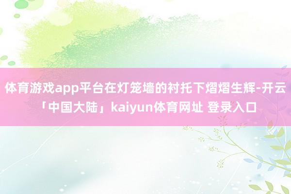 体育游戏app平台在灯笼墙的衬托下熠熠生辉-开云「中国大陆」kaiyun体育网址 登录入口