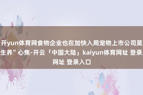 开yun体育网食物企业也在加快入局宠物上市公司莫得“生养”心焦-开云「中国大陆」kaiyun体育网址 登录入口