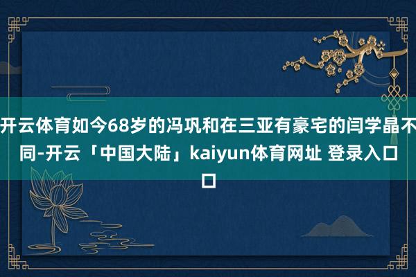 开云体育如今68岁的冯巩和在三亚有豪宅的闫学晶不同-开云「中国大陆」kaiyun体育网址 登录入口