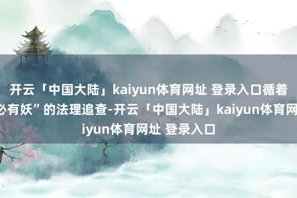 开云「中国大陆」kaiyun体育网址 登录入口循着“事有反常必有妖”的法理追查-开云「中国大陆」kaiyun体育网址 登录入口