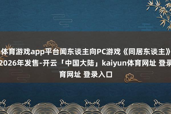 体育游戏app平台闻东谈主向PC游戏《同居东谈主》将于2026年发售-开云「中国大陆」kaiyun体育网址 登录入口