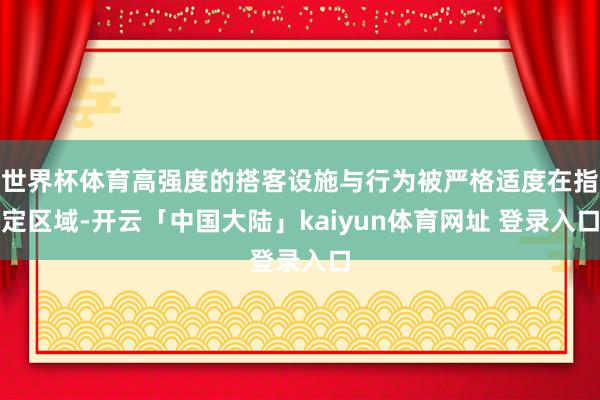 世界杯体育高强度的搭客设施与行为被严格适度在指定区域-开云「中国大陆」kaiyun体育网址 登录入口