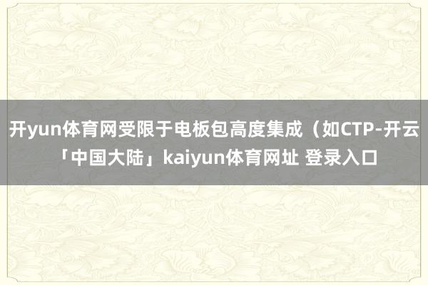 开yun体育网受限于电板包高度集成（如CTP-开云「中国大陆」kaiyun体育网址 登录入口