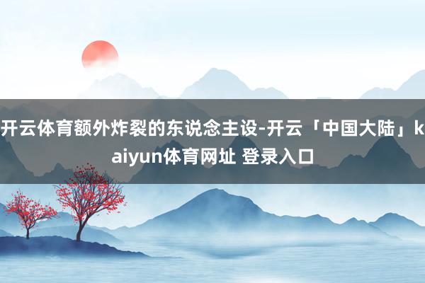 开云体育额外炸裂的东说念主设-开云「中国大陆」kaiyun体育网址 登录入口