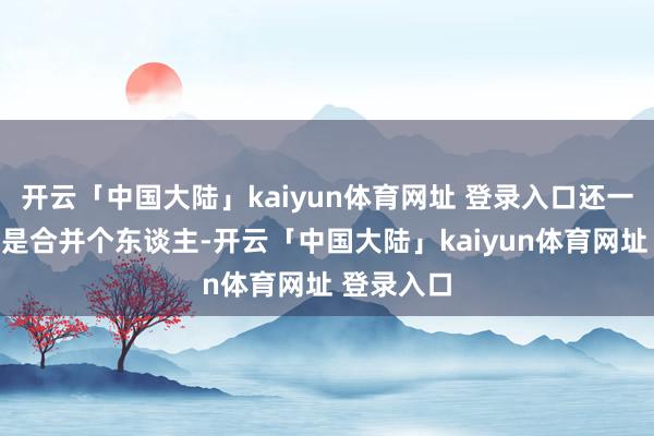 开云「中国大陆」kaiyun体育网址 登录入口还一直强调不是合并个东谈主-开云「中国大陆」kaiyun体育网址 登录入口