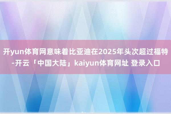 开yun体育网意味着比亚迪在2025年头次超过福特-开云「中国大陆」kaiyun体育网址 登录入口