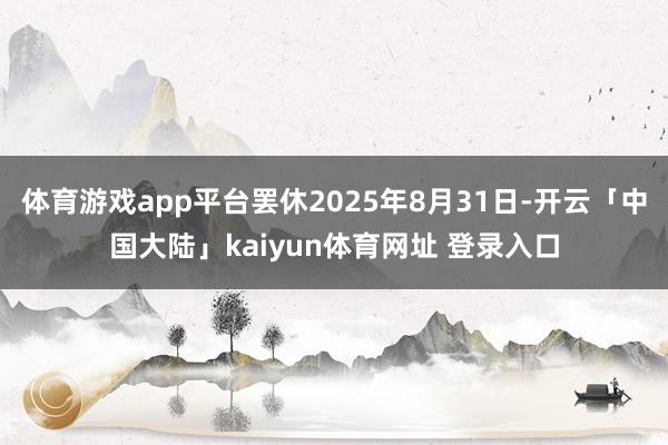 体育游戏app平台罢休2025年8月31日-开云「中国大陆」kaiyun体育网址 登录入口