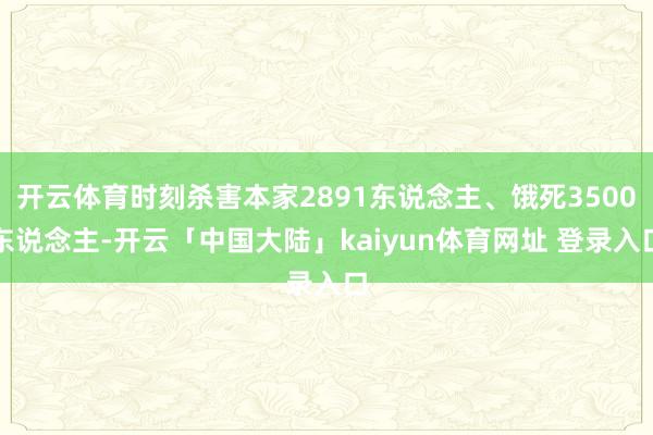 开云体育时刻杀害本家2891东说念主、饿死3500东说念主-开云「中国大陆」kaiyun体育网址 登录入口