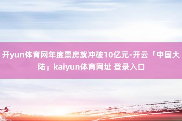 开yun体育网年度票房就冲破10亿元-开云「中国大陆」kaiyun体育网址 登录入口