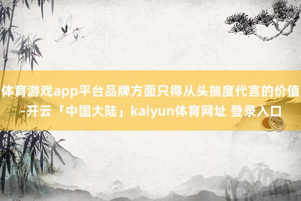 体育游戏app平台品牌方面只得从头揣度代言的价值-开云「中国大陆」kaiyun体育网址 登录入口