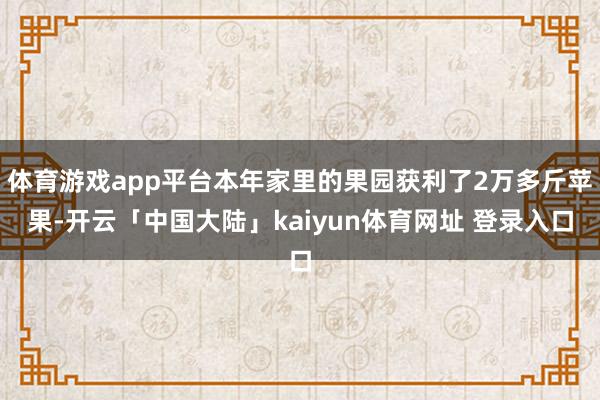 体育游戏app平台本年家里的果园获利了2万多斤苹果-开云「中国大陆」kaiyun体育网址 登录入口