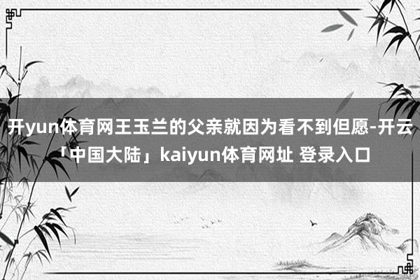 开yun体育网王玉兰的父亲就因为看不到但愿-开云「中国大陆」kaiyun体育网址 登录入口