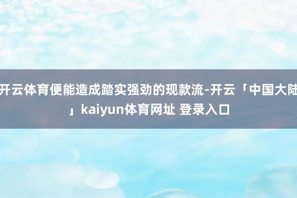 开云体育便能造成踏实强劲的现款流-开云「中国大陆」kaiyun体育网址 登录入口
