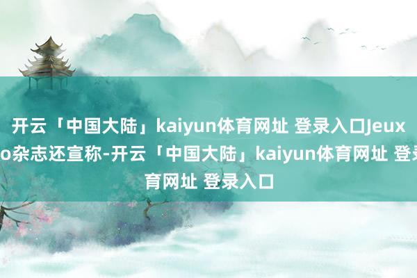 开云「中国大陆」kaiyun体育网址 登录入口Jeux Vidéo杂志还宣称-开云「中国大陆」kaiyun体育网址 登录入口