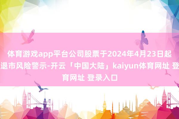 体育游戏app平台公司股票于2024年4月23日起被本质退市风险警示-开云「中国大陆」kaiyun体育网址 登录入口