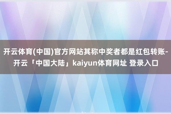 开云体育(中国)官方网站其称中奖者都是红包转账-开云「中国大陆」kaiyun体育网址 登录入口