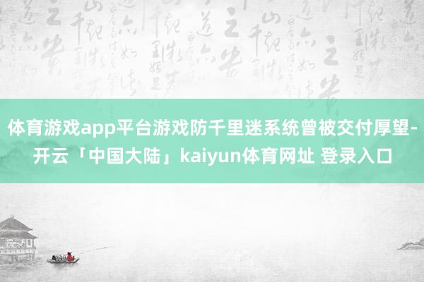 体育游戏app平台游戏防千里迷系统曾被交付厚望-开云「中国大陆」kaiyun体育网址 登录入口