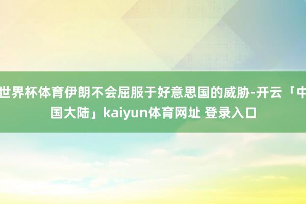 世界杯体育伊朗不会屈服于好意思国的威胁-开云「中国大陆」kaiyun体育网址 登录入口