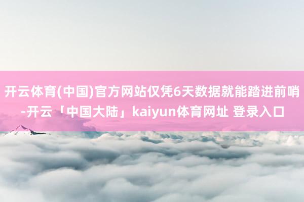 开云体育(中国)官方网站仅凭6天数据就能踏进前哨-开云「中国大陆」kaiyun体育网址 登录入口