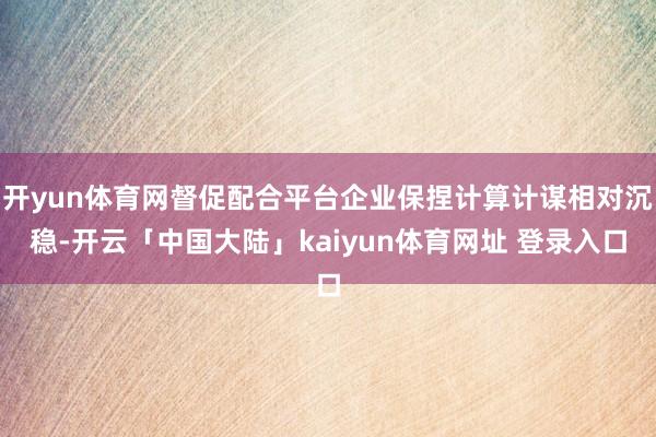 开yun体育网督促配合平台企业保捏计算计谋相对沉稳-开云「中国大陆」kaiyun体育网址 登录入口