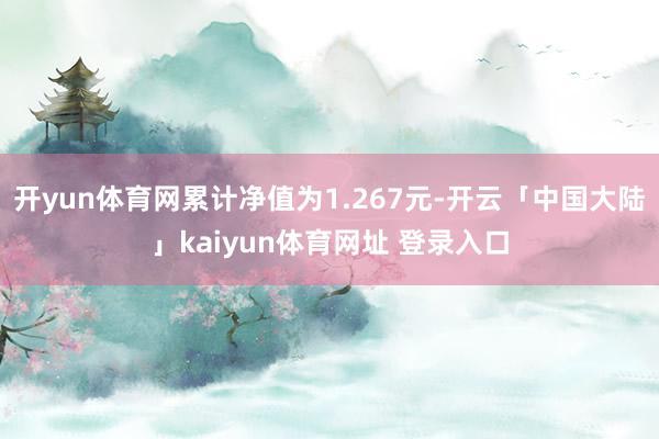 开yun体育网累计净值为1.267元-开云「中国大陆」kaiyun体育网址 登录入口