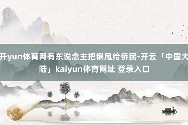 开yun体育网有东说念主把锅甩给侨民-开云「中国大陆」kaiyun体育网址 登录入口