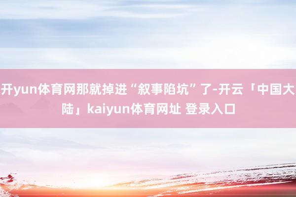 开yun体育网那就掉进“叙事陷坑”了-开云「中国大陆」kaiyun体育网址 登录入口
