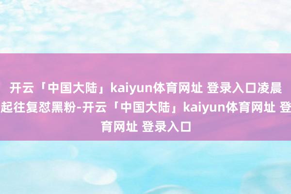 开云「中国大陆」kaiyun体育网址 登录入口凌晨五点爬起往复怼黑粉-开云「中国大陆」kaiyun体育网址 登录入口