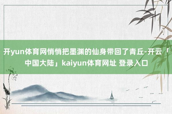 开yun体育网悄悄把墨渊的仙身带回了青丘-开云「中国大陆」kaiyun体育网址 登录入口
