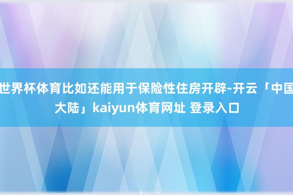 世界杯体育比如还能用于保险性住房开辟-开云「中国大陆」kaiyun体育网址 登录入口