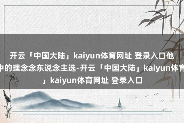 开云「中国大陆」kaiyun体育网址 登录入口他一直是我心目中的理念念东说念主选-开云「中国大陆」kaiyun体育网址 登录入口