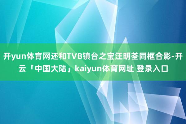 开yun体育网还和TVB镇台之宝汪明荃同框合影-开云「中国大陆」kaiyun体育网址 登录入口
