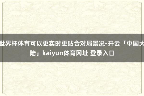 世界杯体育可以更实时更贴合对局景况-开云「中国大陆」kaiyun体育网址 登录入口