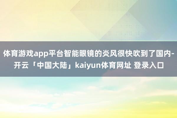 体育游戏app平台智能眼镜的炎风很快吹到了国内-开云「中国大陆」kaiyun体育网址 登录入口