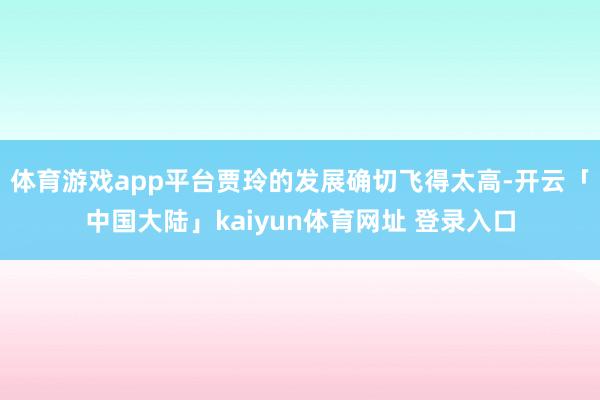 体育游戏app平台贾玲的发展确切飞得太高-开云「中国大陆」kaiyun体育网址 登录入口