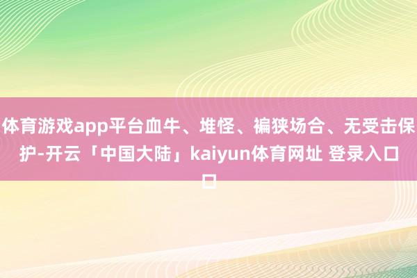 体育游戏app平台血牛、堆怪、褊狭场合、无受击保护-开云「中国大陆」kaiyun体育网址 登录入口