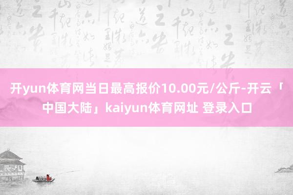 开yun体育网当日最高报价10.00元/公斤-开云「中国大陆」kaiyun体育网址 登录入口