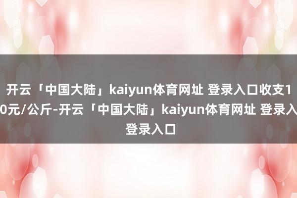 开云「中国大陆」kaiyun体育网址 登录入口收支1.60元/公斤-开云「中国大陆」kaiyun体育网址 登录入口