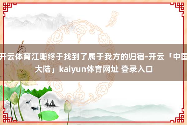 开云体育江珊终于找到了属于我方的归宿-开云「中国大陆」kaiyun体育网址 登录入口
