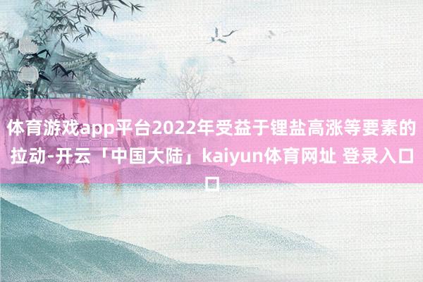 体育游戏app平台2022年受益于锂盐高涨等要素的拉动-开云「中国大陆」kaiyun体育网址 登录入口