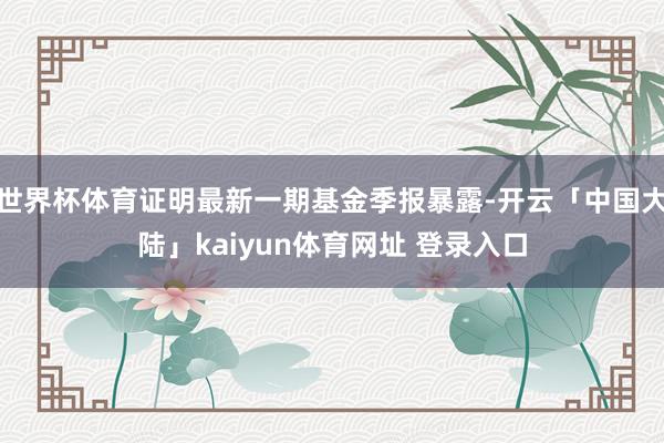 世界杯体育证明最新一期基金季报暴露-开云「中国大陆」kaiyun体育网址 登录入口