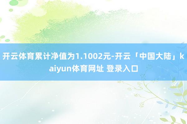 开云体育累计净值为1.1002元-开云「中国大陆」kaiyun体育网址 登录入口