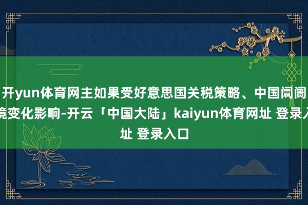 开yun体育网主如果受好意思国关税策略、中国阛阓环境变化影响-开云「中国大陆」kaiyun体育网址 登录入口