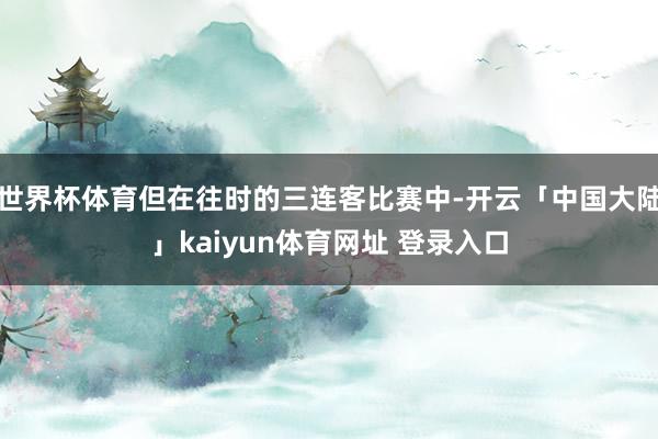 世界杯体育但在往时的三连客比赛中-开云「中国大陆」kaiyun体育网址 登录入口