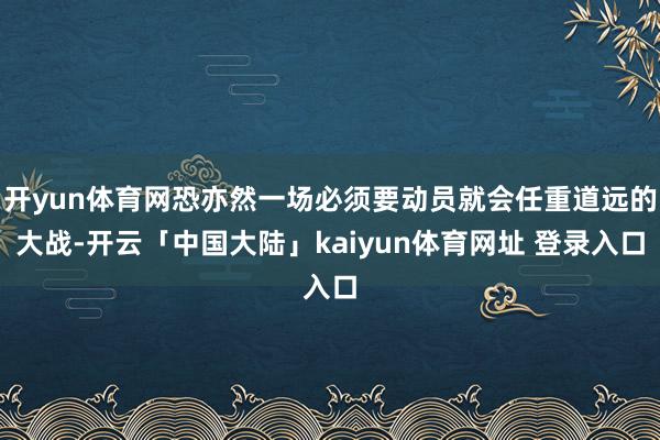 开yun体育网恐亦然一场必须要动员就会任重道远的大战-开云「中国大陆」kaiyun体育网址 登录入口